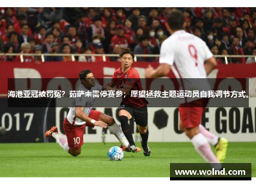 海港亚冠被罚冤？茹萨未需停赛参；愿望拯救主题运动员自我调节方式。